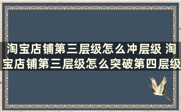 淘宝店铺第三层级怎么冲层级 淘宝店铺第三层级怎么突破第四层级